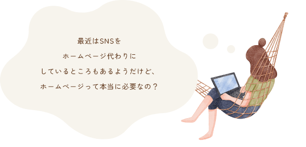 最近はSNSを ホームページ代わりに しているところもあるようだけど、 ホームページって本当に必要なの？
